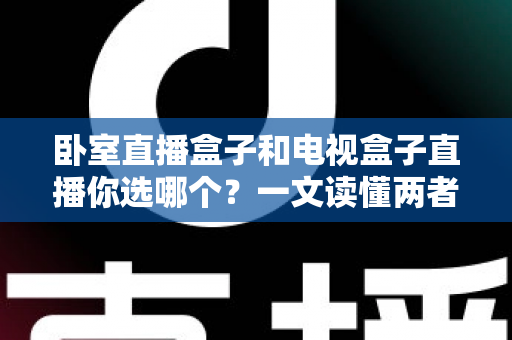 卧室直播盒子和电视盒子直播你选哪个？一文读懂两者差异，选对设备不花冤枉钱