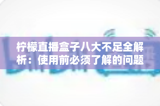 柠檬直播盒子八大不足全解析:使用前必须了解的问题清单与避坑指南 柠檬直播盒子八大不足全解析:使用前必须了解的问题清单与避坑指南