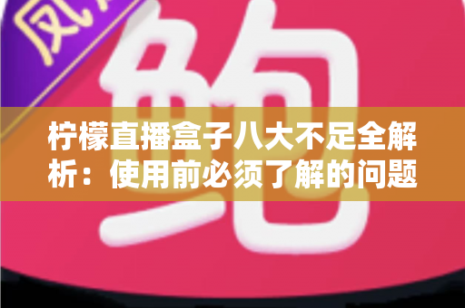 柠檬直播盒子八大不足全解析:使用前必须了解的问题清单与避坑指南 柠檬直播盒子八大不足全解析:使用前必须了解的问题清单与避坑指南