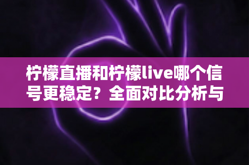 柠檬直播和柠檬live哪个信号更稳定?全面对比分析与实用指南(2025最新测评) 柠檬直播和柠檬live哪个信号更稳定?全面对比分析与实用指南(2025最新测评)