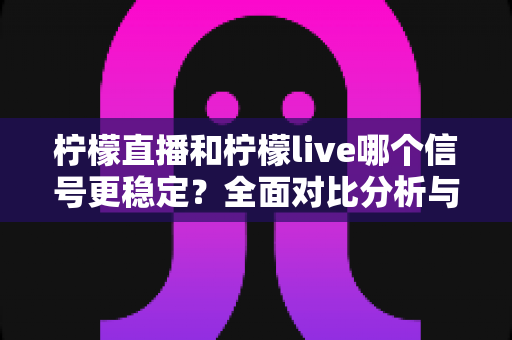柠檬直播和柠檬live哪个信号更稳定？全面对比分析与实用指南（2025最新测评）