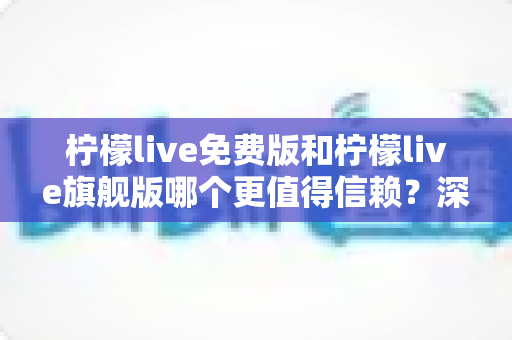 柠檬live免费版和柠檬live旗舰版哪个更值得信赖?深度对比分析帮你做出明智选择 柠檬live免费版和柠檬live旗舰版哪个更值得信赖?深度对比分析帮你做出明智选择