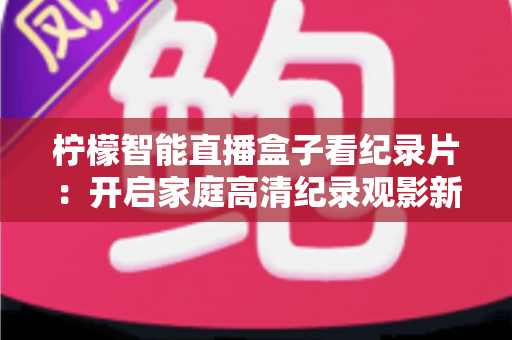 柠檬智能直播盒子看纪录片：开启家庭高清纪录观影新时代的完美指南