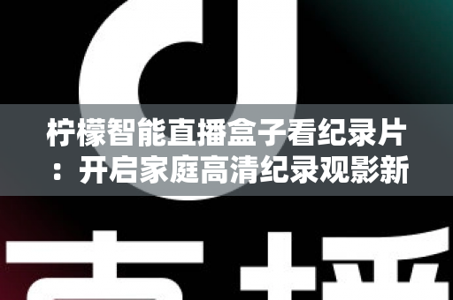 柠檬智能直播盒子看纪录片：开启家庭高清纪录观影新时代的完美指南