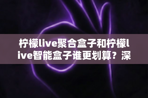柠檬live聚合盒子和柠檬live智能盒子谁更划算?深度对比评测帮你选对不花冤枉钱 柠檬live聚合盒子和柠檬live智能盒子谁更划算?深度对比评测帮你选对不花冤枉钱
