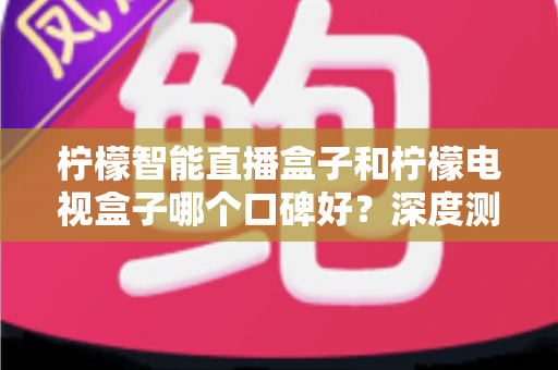 柠檬智能直播盒子和柠檬电视盒子哪个口碑好?深度测评与选购全攻略 柠檬智能直播盒子和柠檬电视盒子哪个口碑好?深度测评与选购全攻略