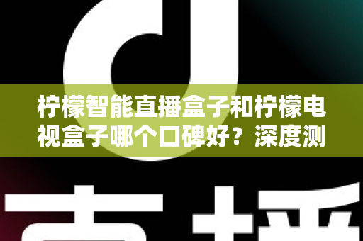 柠檬智能直播盒子和柠檬电视盒子哪个口碑好?深度测评与选购全攻略 柠檬智能直播盒子和柠檬电视盒子哪个口碑好?深度测评与选购全攻略