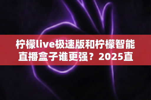 柠檬live极速版和柠檬智能直播盒子谁更强?2025直播工具深度对比测评,看完不再纠结 柠檬live极速版和柠檬智能直播盒子谁更强?2025直播工具深度对比测评,看完不再纠结
