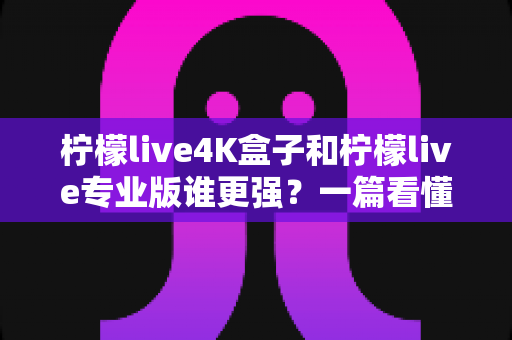 柠檬live4K盒子和柠檬live专业版谁更强?一篇看懂差异的深度对比评测与选购指南 柠檬live4K盒子和柠檬live专业版谁更强?一篇看懂差异的深度对比评测与选购指南