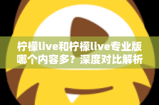 柠檬live和柠檬live专业版哪个内容多?深度对比解析帮你轻松选对版本 柠檬live和柠檬live专业版哪个内容多?深度对比解析帮你轻松选对版本