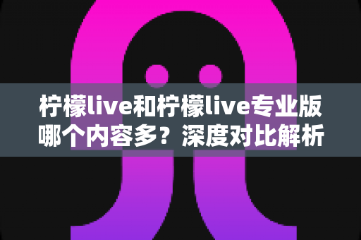 柠檬live和柠檬live专业版哪个内容多?深度对比解析帮你轻松选对版本 柠檬live和柠檬live专业版哪个内容多?深度对比解析帮你轻松选对版本