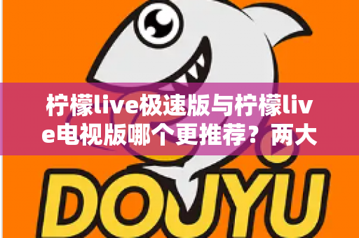 柠檬live极速版与柠檬live电视版哪个更推荐？两大版本全面对比评测与选购指南