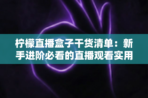 柠檬直播盒子干货清单:新手进阶必看的直播观看实用全攻略 柠檬直播盒子干货清单:新手进阶必看的直播观看实用全攻略