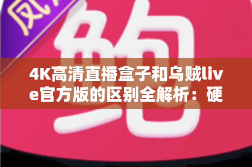4K高清直播盒子和乌贼live官方版的区别全解析：硬件盒子与直播软件怎么选？一文帮你彻底搞懂