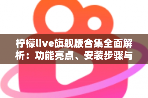 柠檬live旗舰版合集全面解析:功能亮点、安装步骤与安全使用指南 柠檬live旗舰版合集全面解析:功能亮点、安装步骤与安全使用指南