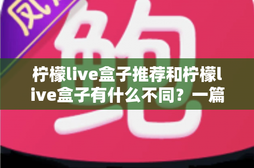 柠檬live盒子推荐和柠檬live盒子有什么不同？一篇文章带你彻底搞懂两者区别与选购要点