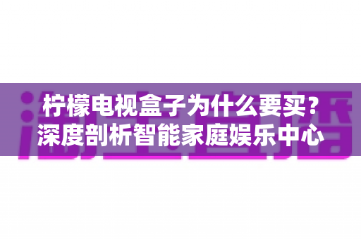 柠檬电视盒子为什么要买？深度剖析智能家庭娱乐中心的价值与购买理由