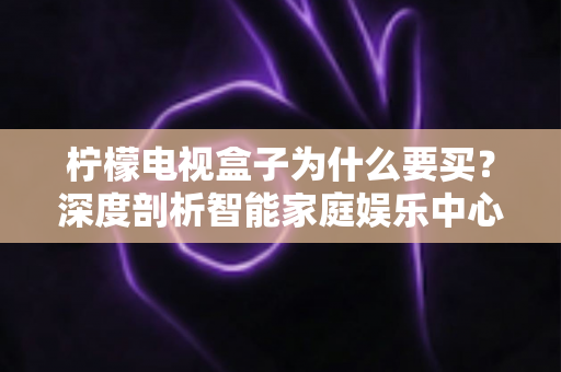 柠檬电视盒子为什么要买？深度剖析智能家庭娱乐中心的价值与购买理由
