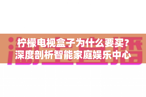 柠檬电视盒子为什么要买？深度剖析智能家庭娱乐中心的价值与购买理由