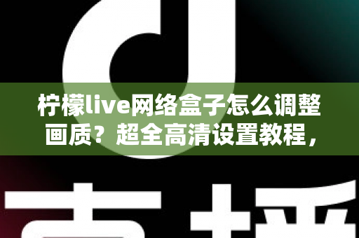 柠檬live网络盒子怎么调整画质?超全高清设置教程,助你畅享极致观影体验 柠檬live网络盒子怎么调整画质?超全高清设置教程,助你畅享极致观影体验