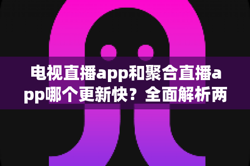 电视直播app和聚合直播app哪个更新快?全面解析两者更新速度差异与实用选择指南 电视直播app和聚合直播app哪个更新快?全面解析两者更新速度差异与实用选择指南