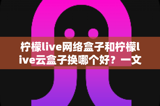 柠檬live网络盒子和柠檬live云盒子换哪个好?一文读懂两大热门电视盒子的真实差异 柠檬live网络盒子和柠檬live云盒子换哪个好?一文读懂两大热门电视盒子的真实差异