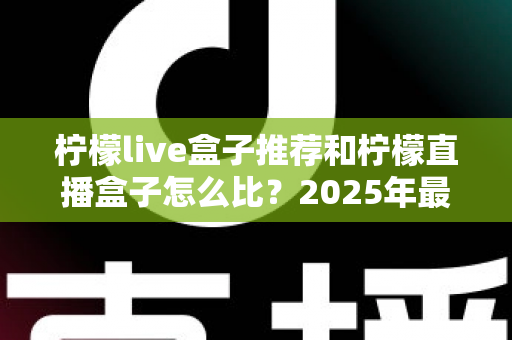 柠檬live盒子推荐和柠檬直播盒子怎么比？2025年最新选购指南与全面对比解析