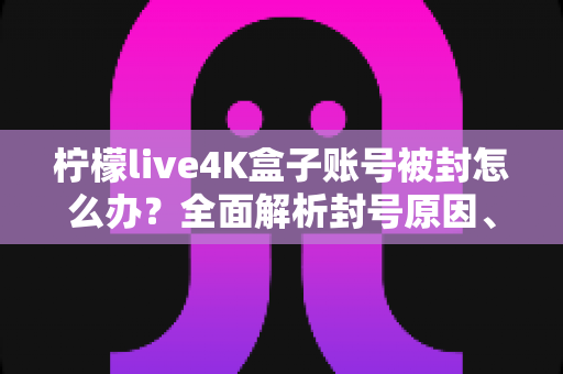 柠檬live4K盒子账号被封怎么办?全面解析封号原因、解封步骤与预防技巧 柠檬live4K盒子账号被封怎么办?全面解析封号原因、解封步骤与预防技巧
