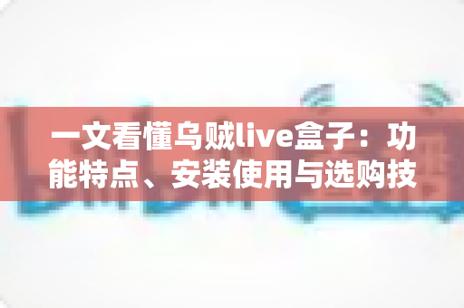 一文看懂乌贼live盒子:功能特点、安装使用与选购技巧全解析 一文看懂乌贼live盒子:功能特点、安装使用与选购技巧全解析