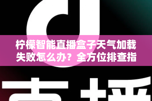 柠檬智能直播盒子天气加载失败怎么办？全方位排查指南助你快速恢复天气显示