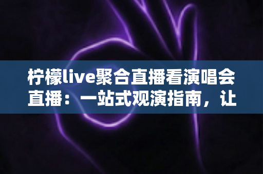 柠檬live聚合直播看演唱会直播:一站式观演指南,让你足不出户享受现场氛围 柠檬live聚合直播看演唱会直播:一站式观演指南,让你足不出户享受现场氛围