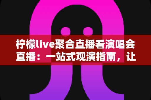 柠檬live聚合直播看演唱会直播:一站式观演指南,让你足不出户享受现场氛围 柠檬live聚合直播看演唱会直播:一站式观演指南,让你足不出户享受现场氛围