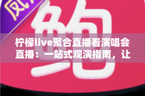 柠檬live聚合直播看演唱会直播:一站式观演指南,让你足不出户享受现场氛围 柠檬live聚合直播看演唱会直播:一站式观演指南,让你足不出户享受现场氛围