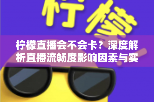 柠檬直播会不会卡？深度解析直播流畅度影响因素与实用优化方案