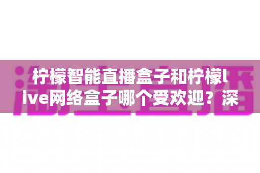 柠檬智能直播盒子和柠檬live网络盒子哪个受欢迎?深度对比解析,帮你选对不选贵 柠檬智能直播盒子和柠檬live网络盒子哪个受欢迎?深度对比解析,帮你选对不选贵