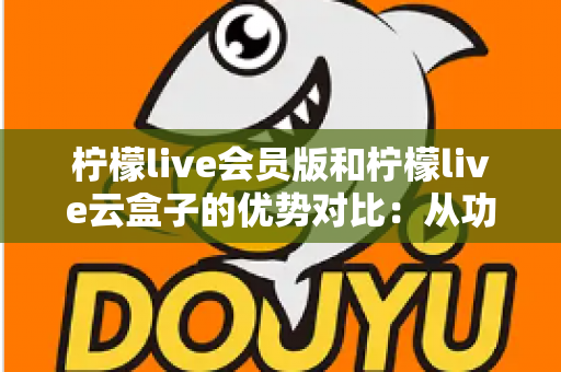 柠檬live会员版和柠檬live云盒子的优势对比:从功能、成本到适用场景的全维度选购指南 柠檬live会员版和柠檬live云盒子的优势对比:从功能、成本到适用场景的全维度选购指南