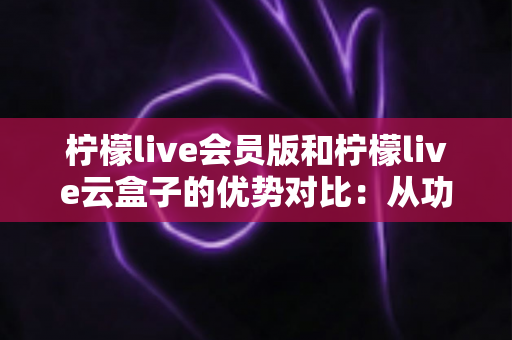 柠檬live会员版和柠檬live云盒子的优势对比:从功能、成本到适用场景的全维度选购指南 柠檬live会员版和柠檬live云盒子的优势对比:从功能、成本到适用场景的全维度选购指南