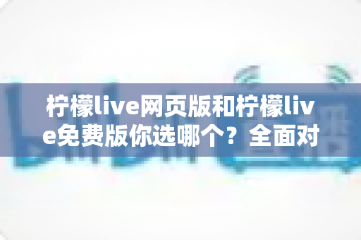 柠檬live网页版和柠檬live免费版你选哪个?全面对比帮你做出最佳选择 柠檬live网页版和柠檬live免费版你选哪个?全面对比帮你做出最佳选择
