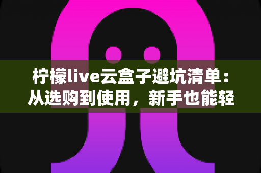 柠檬live云盒子避坑清单:从选购到使用,新手也能轻松避雷 柠檬live云盒子避坑清单:从选购到使用,新手也能轻松避雷