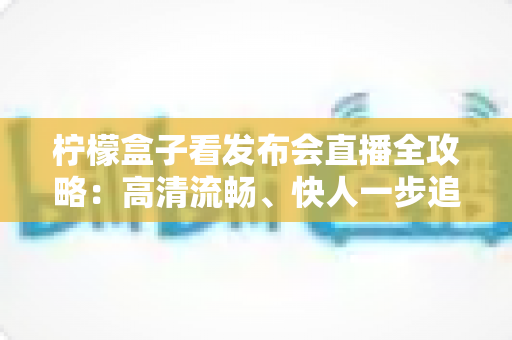 柠檬盒子看发布会直播全攻略：高清流畅、快人一步追新品的完整观看指南