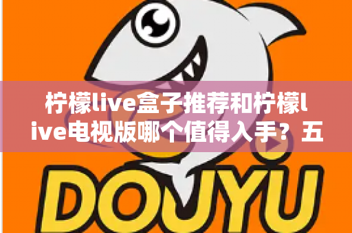 柠檬live盒子推荐和柠檬live电视版哪个值得入手？五大维度对比助你选对不踩坑