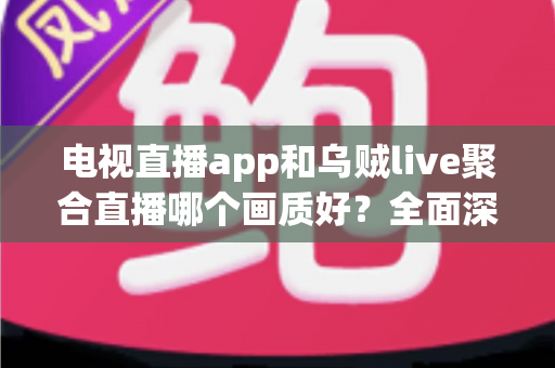 电视直播app和乌贼live聚合直播哪个画质好?全面深度对比解析与选购指南 电视直播app和乌贼live聚合直播哪个画质好?全面深度对比解析与选购指南