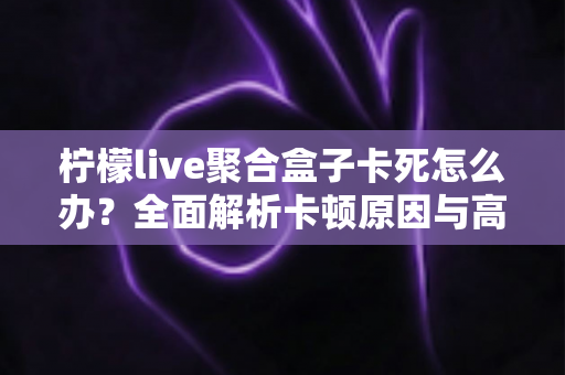 柠檬live聚合盒子卡死怎么办?全面解析卡顿原因与高效解决方法 柠檬live聚合盒子卡死怎么办?全面解析卡顿原因与高效解决方法