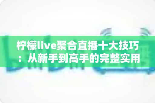 柠檬live聚合直播十大技巧：从新手到高手的完整实用观看指南