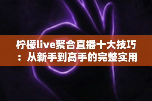 柠檬live聚合直播十大技巧：从新手到高手的完整实用观看指南