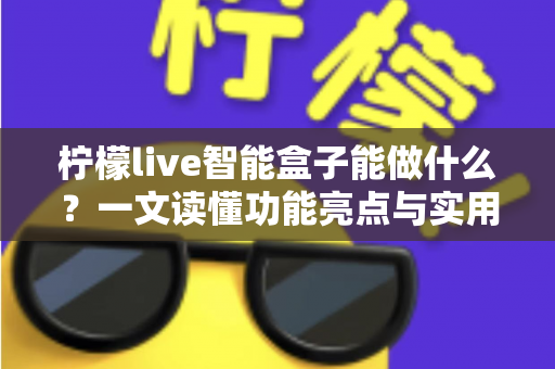 柠檬live智能盒子能做什么？一文读懂功能亮点与实用场景全指南