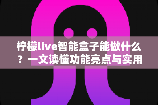 柠檬live智能盒子能做什么？一文读懂功能亮点与实用场景全指南