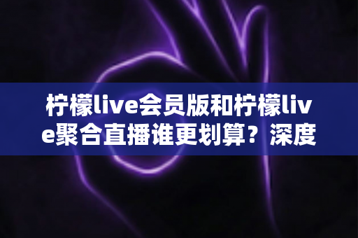 柠檬live会员版和柠檬live聚合直播谁更划算?深度对比评测帮你选出高性价比观看方案 柠檬live会员版和柠檬live聚合直播谁更划算?深度对比评测帮你选出高性价比观看方案