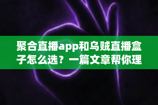 聚合直播app和乌贼直播盒子怎么选?一篇文章帮你理清思路,找到最适合自己的观赛方案 聚合直播app和乌贼直播盒子怎么选?一篇文章帮你理清思路,找到最适合自己的观赛方案
