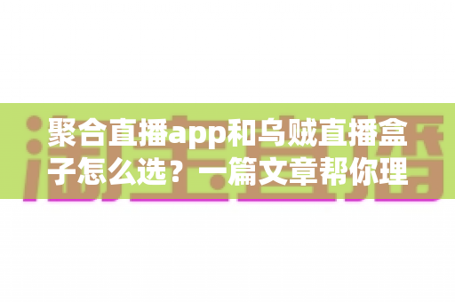 聚合直播app和乌贼直播盒子怎么选？一篇文章帮你理清思路，找到最适合自己的观赛方案